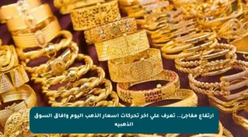 ارتفاع مفاجئ.. تعرف على آخر تحركات أسعار الذهب اليوم وآفاق السوق الذهبية